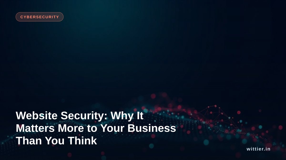 Website Security: Why It Matters More to Your Business Than You Think